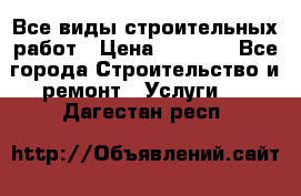 Все виды строительных работ › Цена ­ 1 000 - Все города Строительство и ремонт » Услуги   . Дагестан респ.